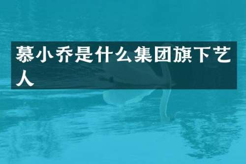 慕小乔是什么集团旗下艺人