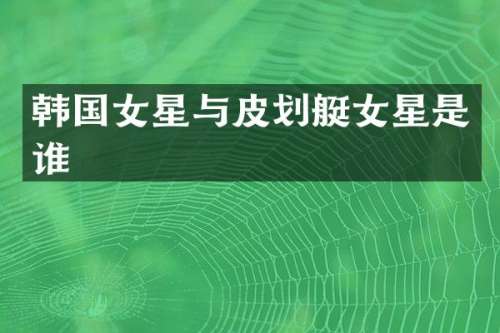 韩国女星与皮划艇女星是谁
