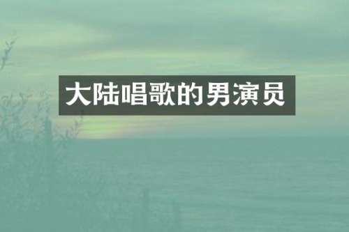 大陆唱歌的男演员