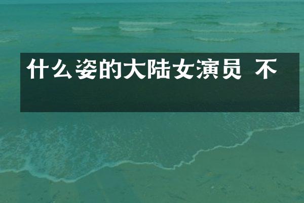 什么姿的大陆女演员 不红