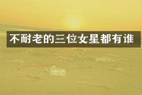 不耐老的三位女星都有谁