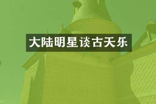大陆明星谈古天乐