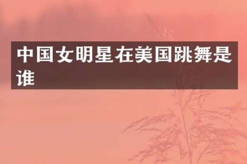 中国女明星在美国跳舞是谁