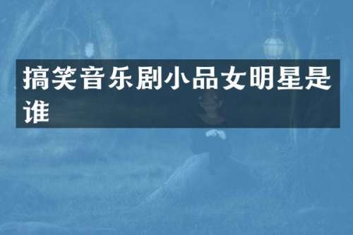 搞笑音乐剧小品女明星是谁