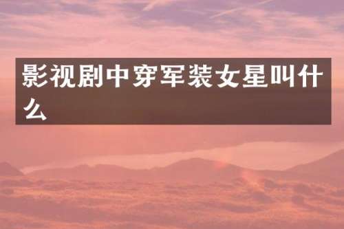 影视剧中穿军装女星叫什么