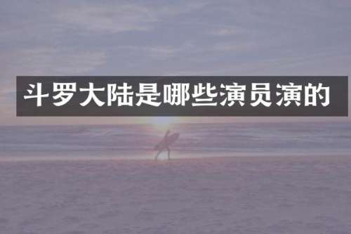 斗罗大陆是哪些演员演的