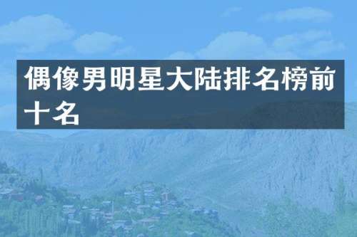 偶像男明星大陆排名榜前十名