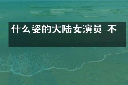 什么姿的大陆女演员 不红