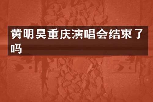 黄明昊重庆演唱会结束了吗