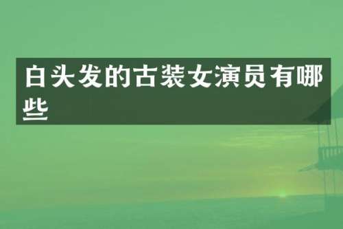 白头发的古装女演员有哪些