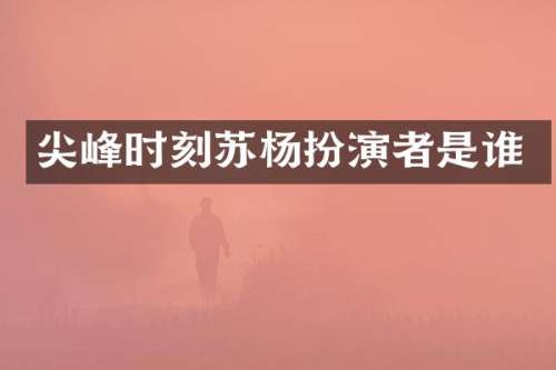 尖峰时刻苏杨扮演者是谁