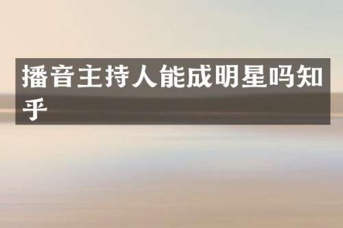 播音主持人能成明星吗知乎