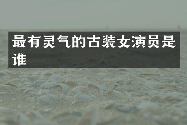 最有灵气的古装女演员是谁