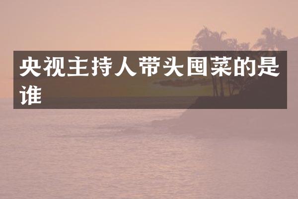 央视主持人带头囤菜的是谁