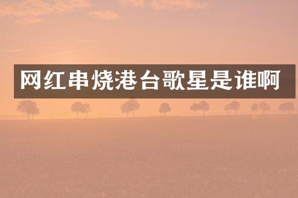网红串烧港台歌星是谁啊
