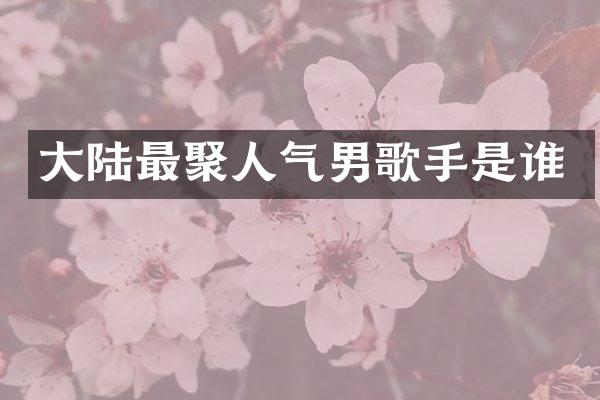 大陆最聚人气男歌手是谁