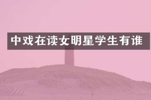 中戏在读女明星学生有谁