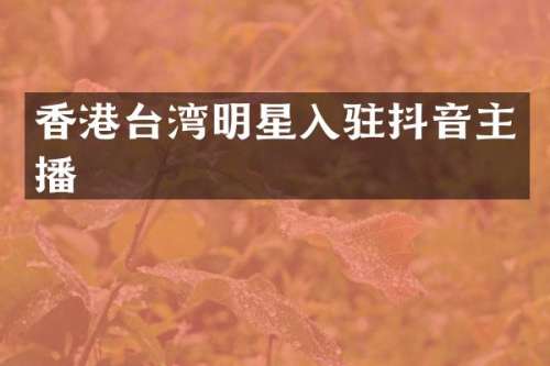 香港台湾明星入驻抖音主播