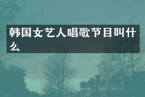 韩国女艺人唱歌节目叫什么