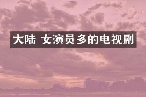 大陆 女演员多的电视剧