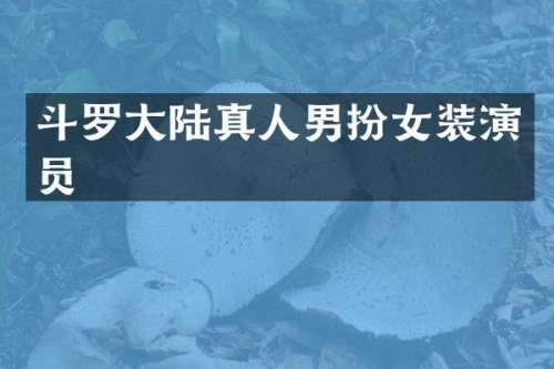 斗罗大陆真人男扮女装演员