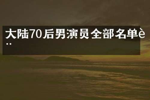 大陆70后男演员全部名单表