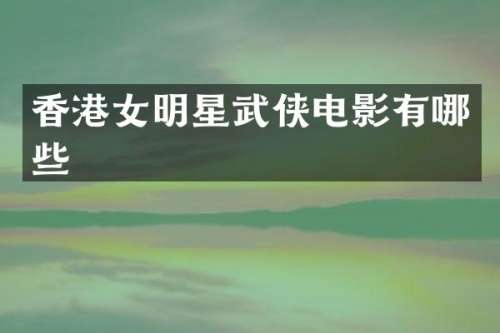香港女明星武侠电影有哪些