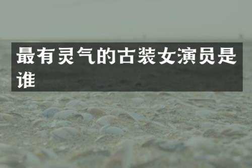最有灵气的古装女演员是谁
