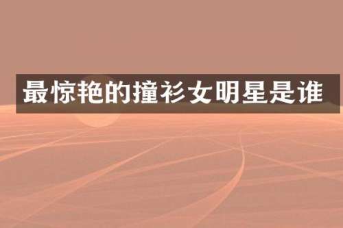 最惊艳的撞衫女明星是谁