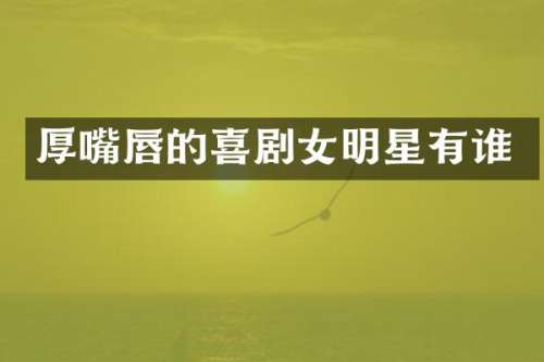 厚嘴唇的喜剧女明星有谁