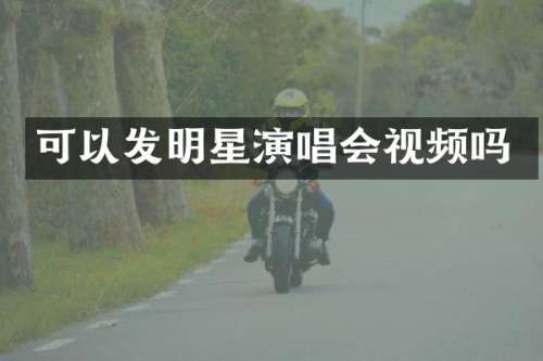 可以发明星演唱会视频吗