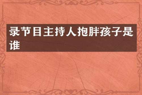 录节目主持人抱胖孩子是谁