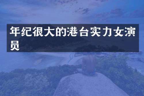 年纪很大的港台实力女演员