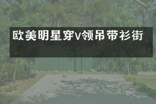 欧美明星穿v领吊带衫街拍