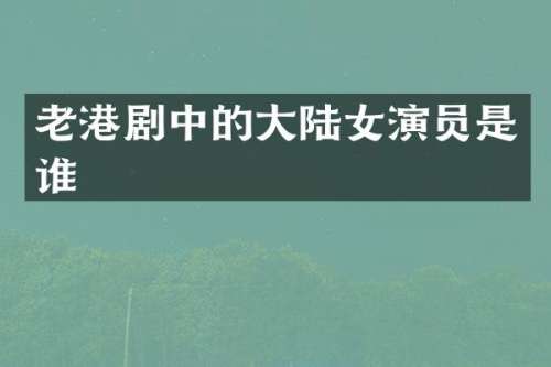 老港剧中的大陆女演员是谁