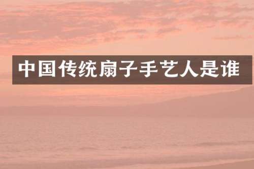 中国传统扇子手艺人是谁