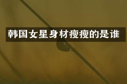 韩国女星身材瘦瘦的是谁