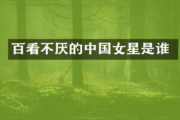 百看不厌的中国女星是谁