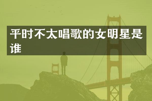 平时不太唱歌的女明星是谁