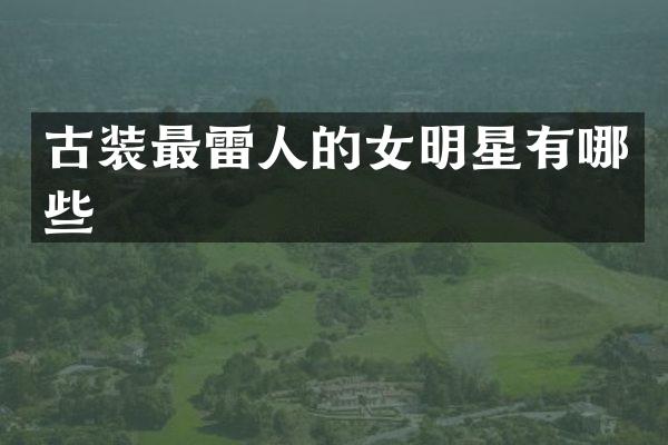 古装最雷人的女明星有哪些