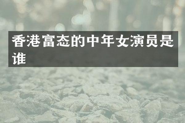 香港富态的中年女演员是谁
