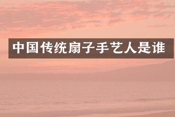 中国传统扇子手艺人是谁