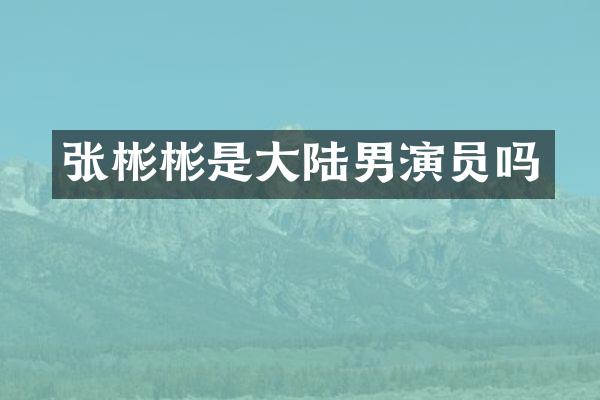 张彬彬是大陆男演员吗