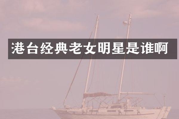 港台经典明星是谁啊