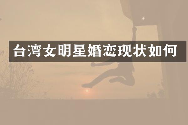 台湾女明星婚恋现状如何