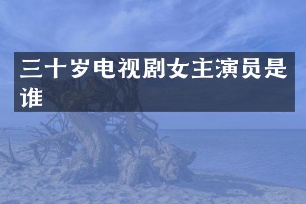 三十岁电视剧女主演员是谁