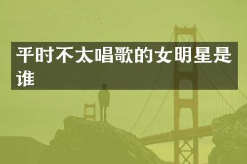 平时不太唱歌的女明星是谁