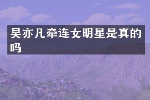 吴亦凡牵连女明星是真的吗