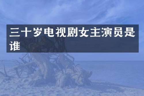三十岁电视剧女主演员是谁