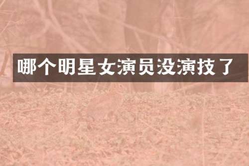 哪个明星女演员没演技了